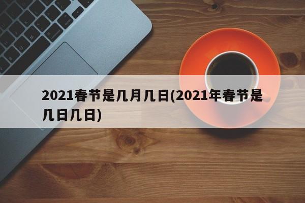 2021春节是几月几日(2021年春节是几日几日)