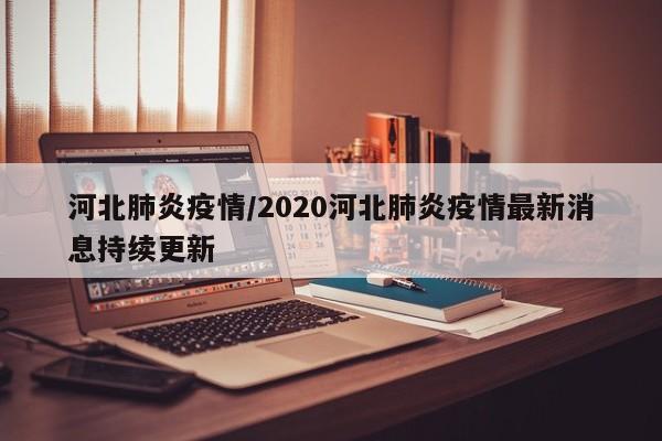 河北肺炎疫情/2020河北肺炎疫情最新消息持续更新