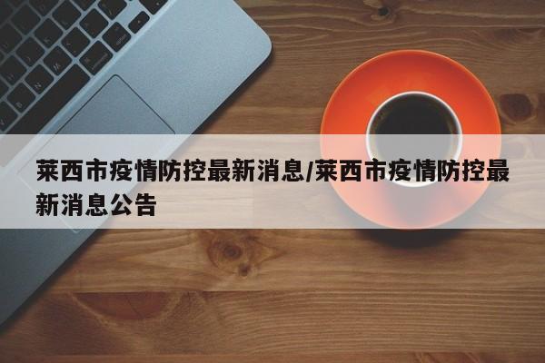 莱西市疫情防控最新消息/莱西市疫情防控最新消息公告