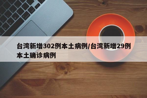 台湾新增302例本土病例/台湾新增29例本土确诊病例