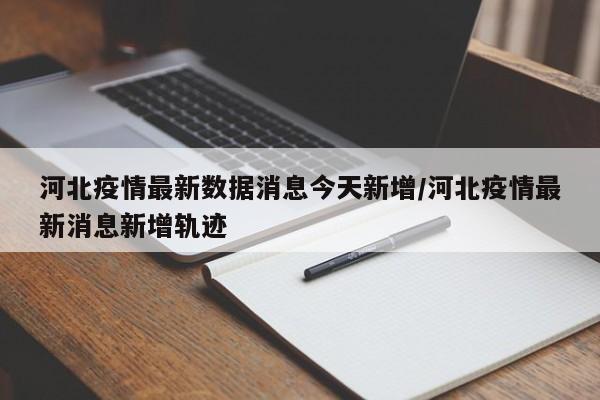 河北疫情最新数据消息今天新增/河北疫情最新消息新增轨迹