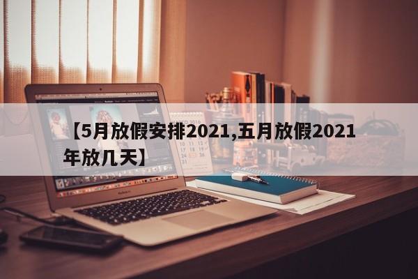 【5月放假安排2021,五月放假2021年放几天】