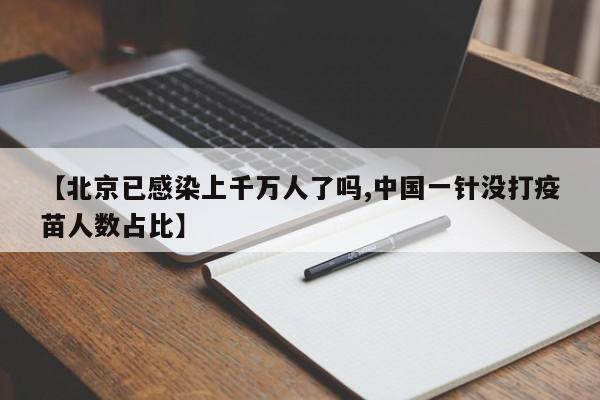 【北京已感染上千万人了吗,中国一针没打疫苗人数占比】