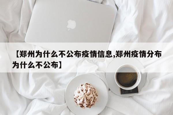 【郑州为什么不公布疫情信息,郑州疫情分布为什么不公布】