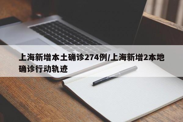 上海新增本土确诊274例/上海新增2本地确诊行动轨迹