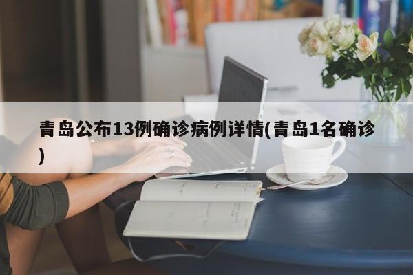 青岛公布13例确诊病例详情(青岛1名确诊)