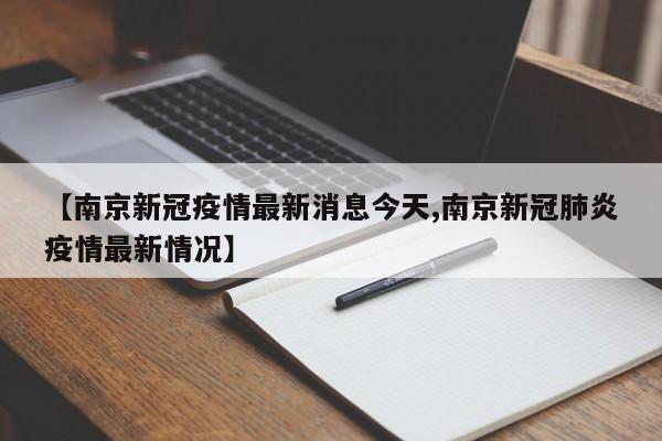 【南京新冠疫情最新消息今天,南京新冠肺炎疫情最新情况】