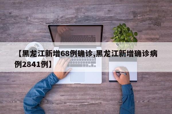 【黑龙江新增68例确诊,黑龙江新增确诊病例2841例】