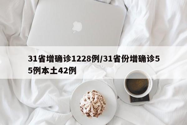 31省增确诊1228例/31省份增确诊55例本土42例