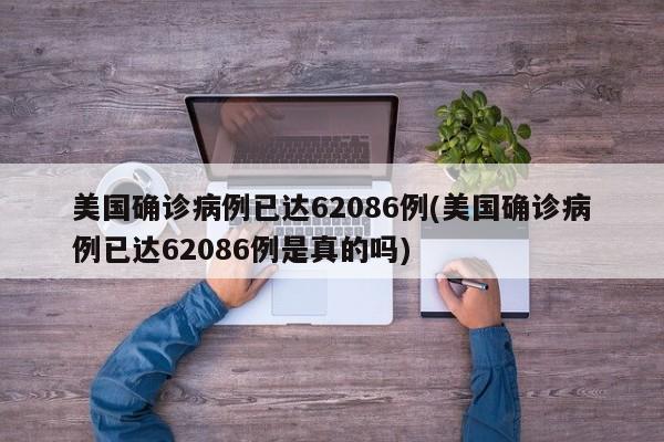美国确诊病例已达62086例(美国确诊病例已达62086例是真的吗)