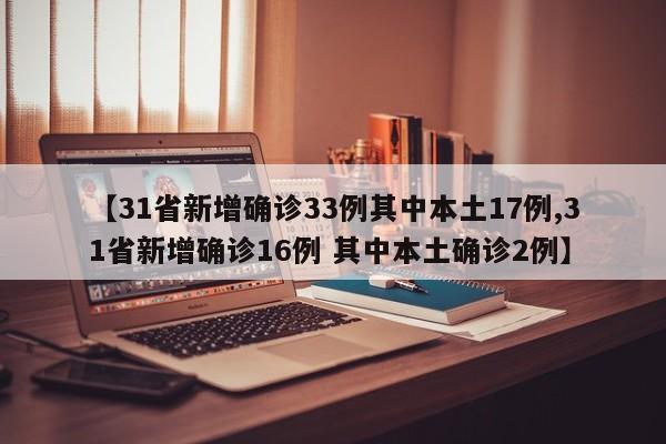 【31省新增确诊33例其中本土17例,31省新增确诊16例 其中本土确诊2例】
