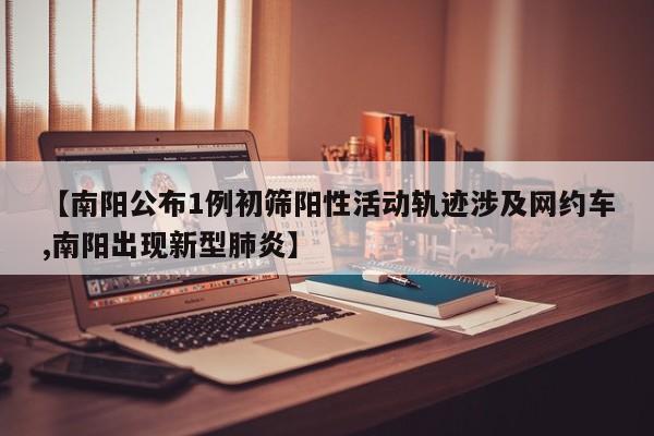 【南阳公布1例初筛阳性活动轨迹涉及网约车,南阳出现新型肺炎】