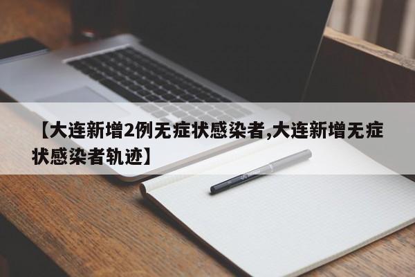 【大连新增2例无症状感染者,大连新增无症状感染者轨迹】