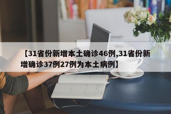 【31省份新增本土确诊46例,31省份新增确诊37例27例为本土病例】