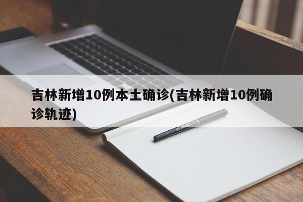 吉林新增10例本土确诊(吉林新增10例确诊轨迹)