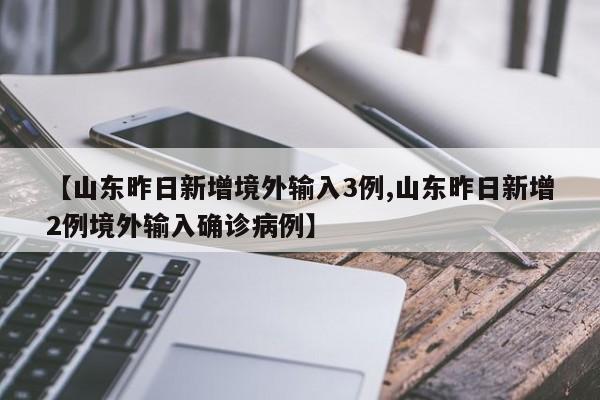 【山东昨日新增境外输入3例,山东昨日新增2例境外输入确诊病例】
