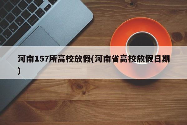 河南157所高校放假(河南省高校放假日期)