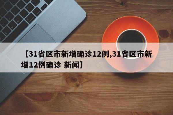【31省区市新增确诊12例,31省区市新增12例确诊 新闻】