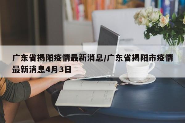 广东省揭阳疫情最新消息/广东省揭阳市疫情最新消息4月3日