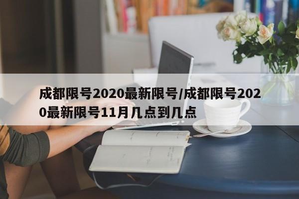 成都限号2020最新限号/成都限号2020最新限号11月几点到几点