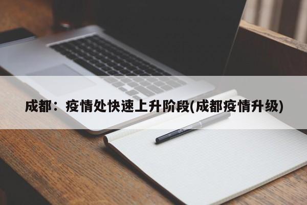 成都:疫情处快速上升阶段(成都疫情升级)