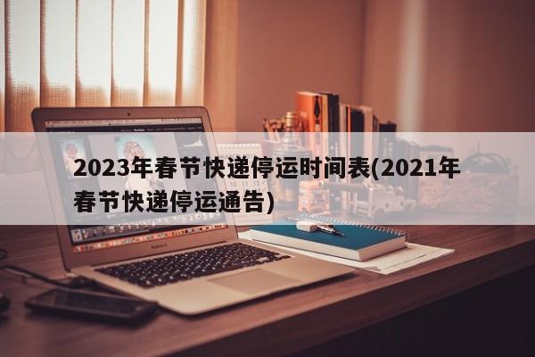 2023年春节快递停运时间表(2021年春节快递停运通告)