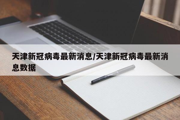 天津新冠病毒最新消息/天津新冠病毒最新消息数据