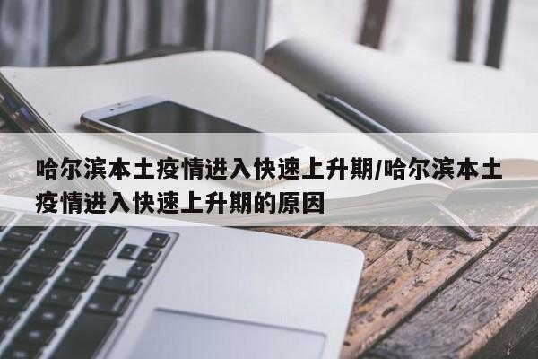 哈尔滨本土疫情进入快速上升期/哈尔滨本土疫情进入快速上升期的原因