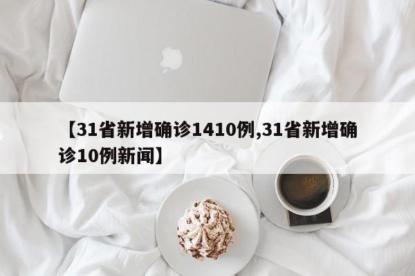 【31省新增确诊1410例,31省新增确诊10例新闻】