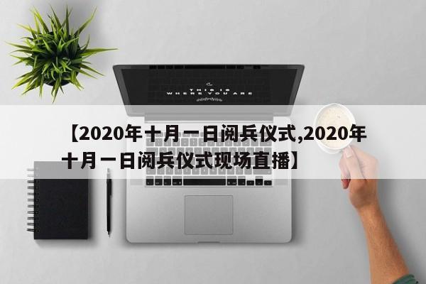 【2020年十月一日阅兵仪式,2020年十月一日阅兵仪式现场直播】