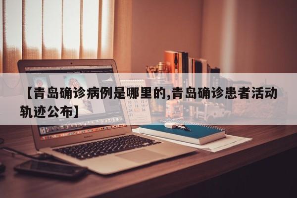 【青岛确诊病例是哪里的,青岛确诊患者活动轨迹公布】