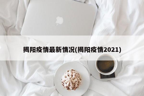 揭阳疫情最新情况(揭阳疫情2021)