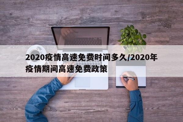 2020疫情高速免费时间多久/2020年疫情期间高速免费政策