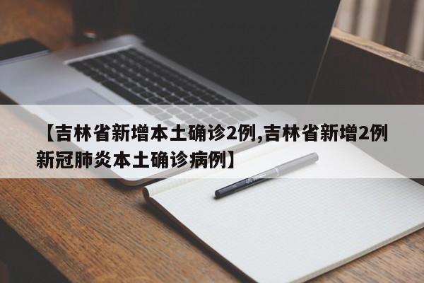 【吉林省新增本土确诊2例,吉林省新增2例新冠肺炎本土确诊病例】