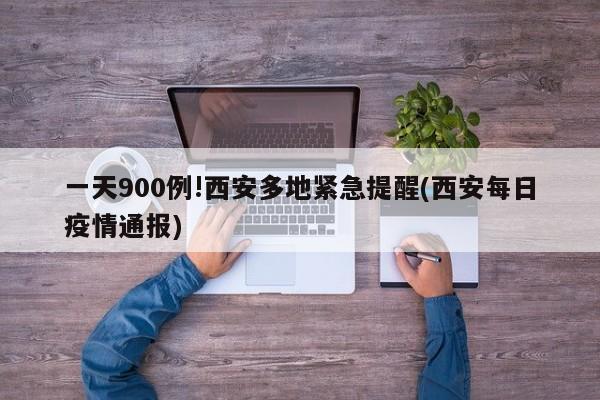 一天900例!西安多地紧急提醒(西安每日疫情通报)