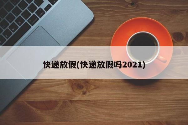 快递放假(快递放假吗2021)