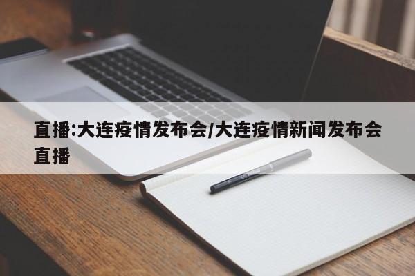 直播:大连疫情发布会/大连疫情新闻发布会直播