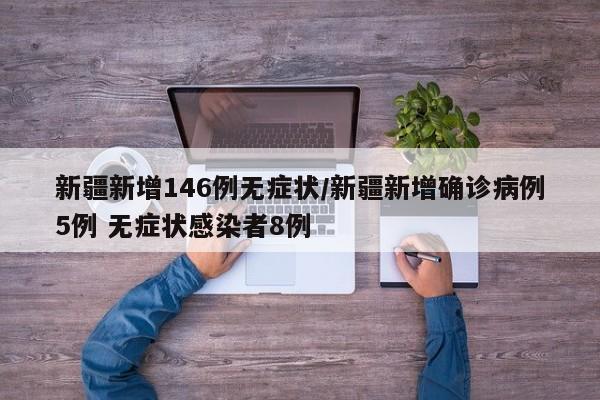 新疆新增146例无症状/新疆新增确诊病例5例 无症状感染者8例