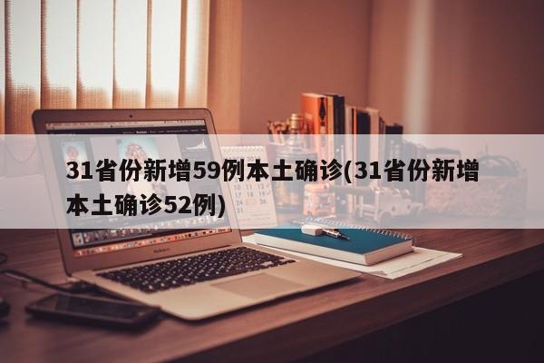 31省份新增59例本土确诊(31省份新增本土确诊52例)
