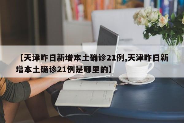 【天津昨日新增本土确诊21例,天津昨日新增本土确诊21例是哪里的】