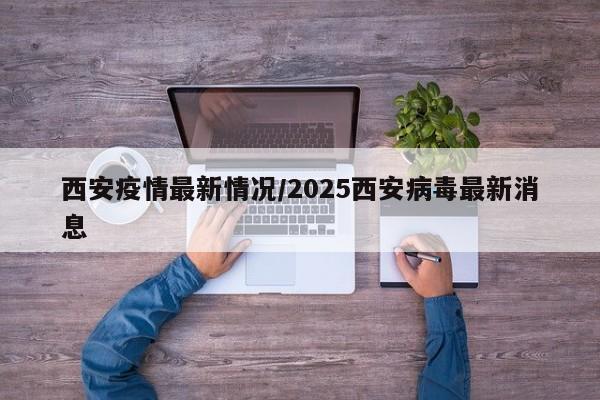 西安疫情最新情况/2025西安病毒最新消息