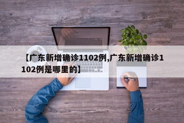 【广东新增确诊1102例,广东新增确诊1102例是哪里的】