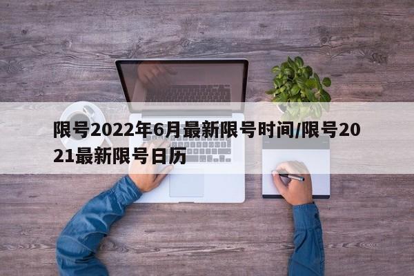 限号2022年6月最新限号时间/限号2021最新限号日历